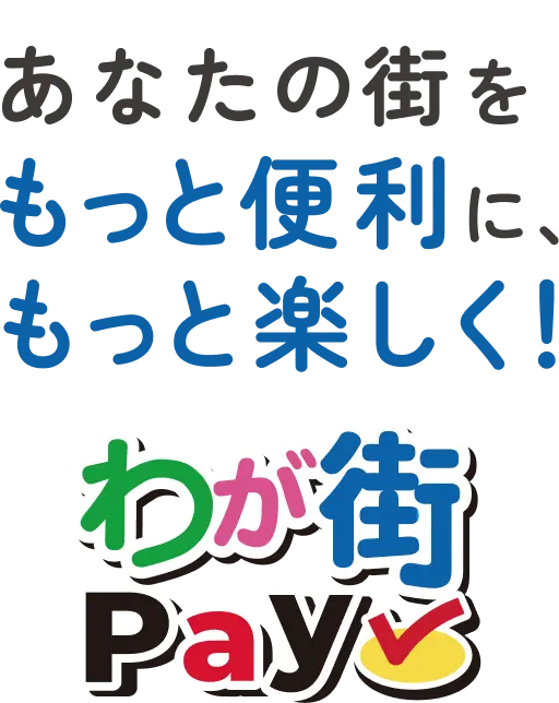 あなたの街をもっと便利に、もっと楽しく！わが街PAY